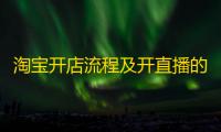 淘宝开店流程及开直播的要求	：从注册到开播